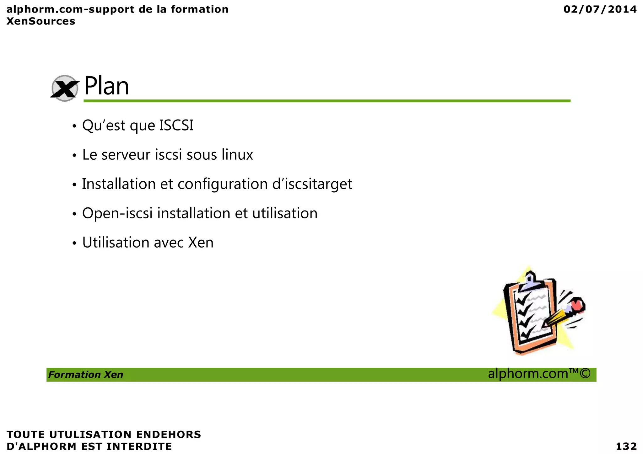 Plan • Qu’est que ISCSI • Le serveur iscsi sous linux • Installation et configuration d’iscsitarget • Open-iscsi installation et utilisation Formation Xen alphorm.com™© • Utilisation avec Xen 