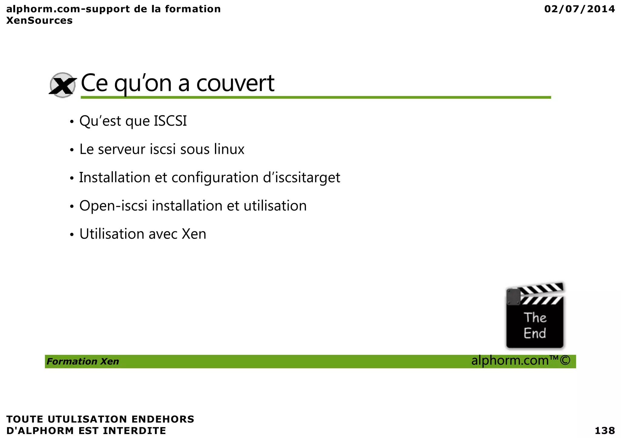 Ce qu’on a couvert • Qu’est que ISCSI • Le serveur iscsi sous linux • Installation et configuration d’iscsitarget • Open-iscsi installation et utilisation Formation Xen alphorm.com™© • Utilisation avec Xen 