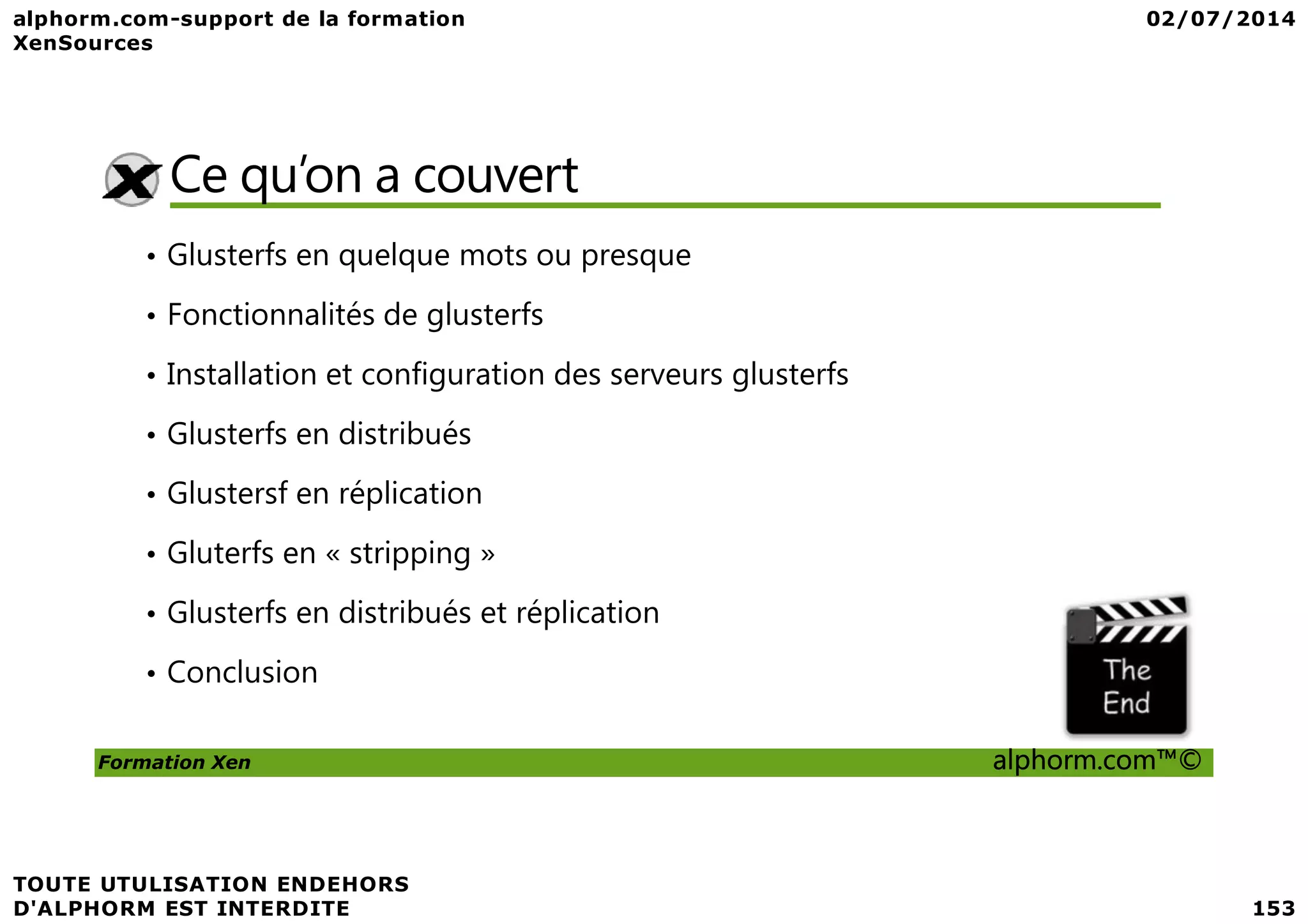 Ce qu’on a couvert • Glusterfs en quelque mots ou presque • Fonctionnalités de glusterfs • Installation et configuration des serveurs glusterfs • Glusterfs en distribués Formation Xen alphorm.com™© • Glustersf en réplication • Gluterfs en « stripping » • Glusterfs en distribués et réplication • Conclusion 
