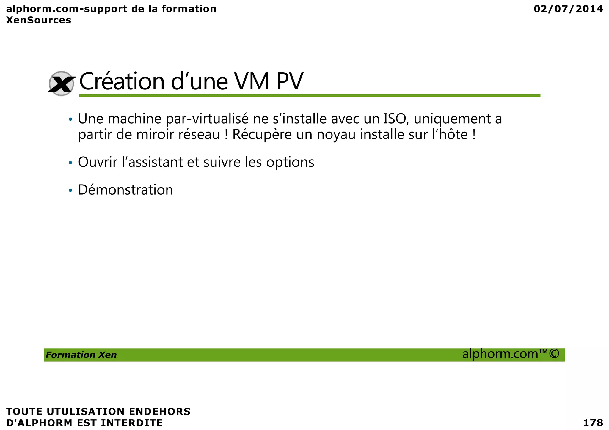 Création d’une VM PV • Une machine par-virtualisé ne s’installe avec un ISO, uniquement a partir de miroir réseau ! Récupère un noyau installe sur l’hôte ! • Ouvrir l’assistant et suivre les options • Démonstration Formation Xen alphorm.com™© 