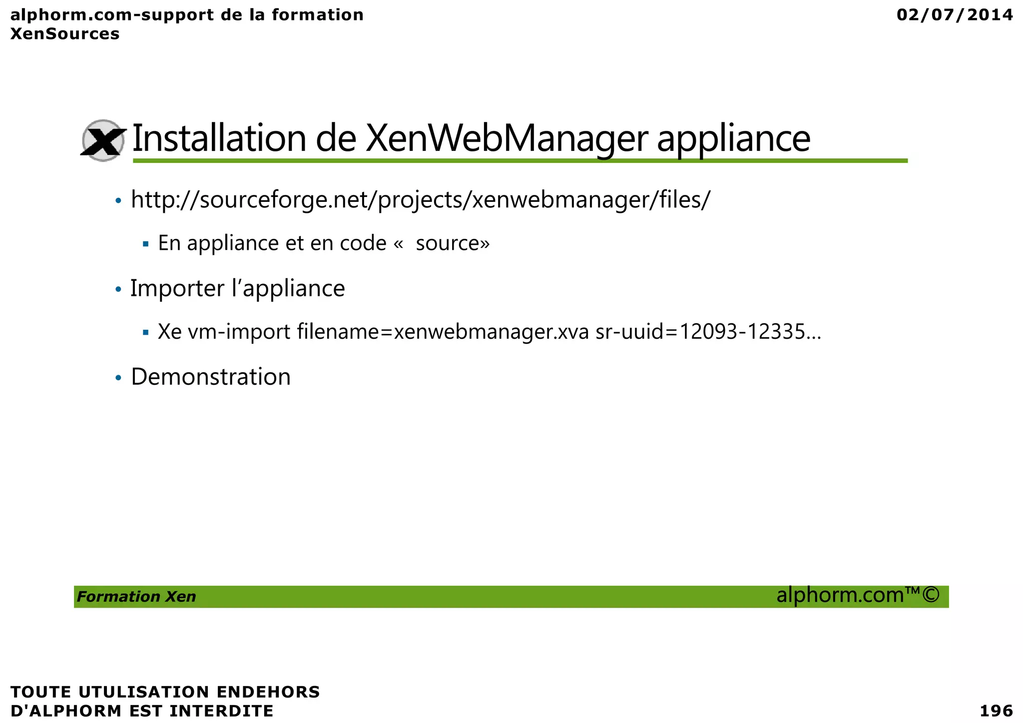 Installation de XenWebManager appliance • http://sourceforge.net/projects/xenwebmanager/files/ En appliance et en code « source» • Importer l’appliance Xe vm-import filename=xenwebmanager.xva sr-uuid=12093-12335… • Demonstration Formation Xen alphorm.com™© • Demonstration 