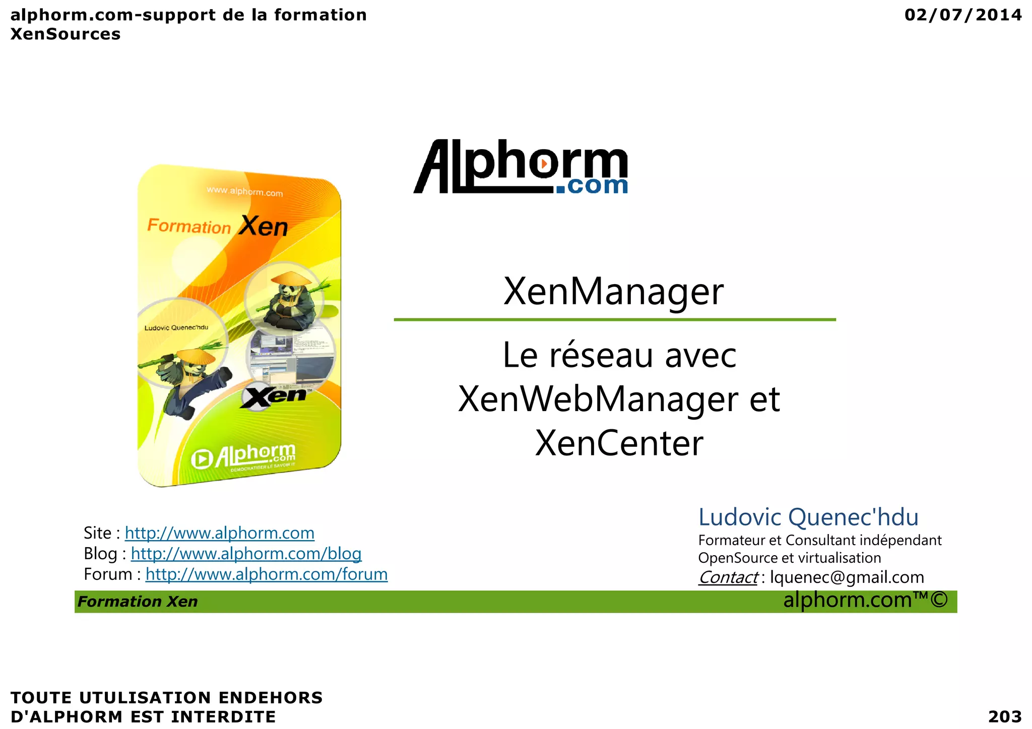 XenManager Le réseau avec Formation Xen alphorm.com™© Site : http://www.alphorm.com Blog : http://www.alphorm.com/blog Forum : http://www.alphorm.com/forum Ludovic Quenec'hdu Formateur et Consultant indépendant OpenSource et virtualisation Contact : lquenec@gmail.com Le réseau avec XenWebManager et XenCenter 