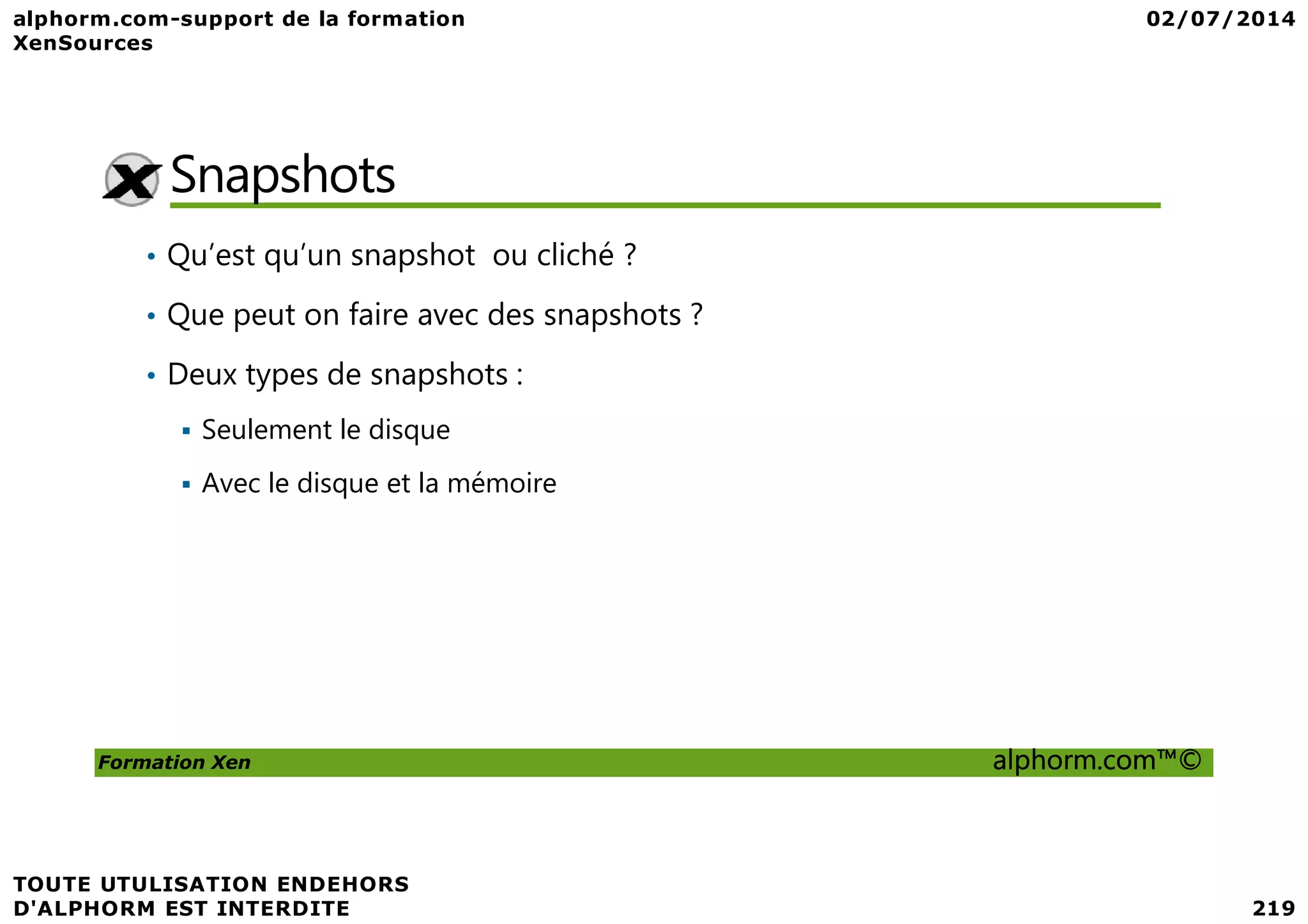 Snapshots • Qu’est qu’un snapshot ou cliché ? • Que peut on faire avec des snapshots ? • Deux types de snapshots : Seulement le disque Formation Xen alphorm.com™© Avec le disque et la mémoire 