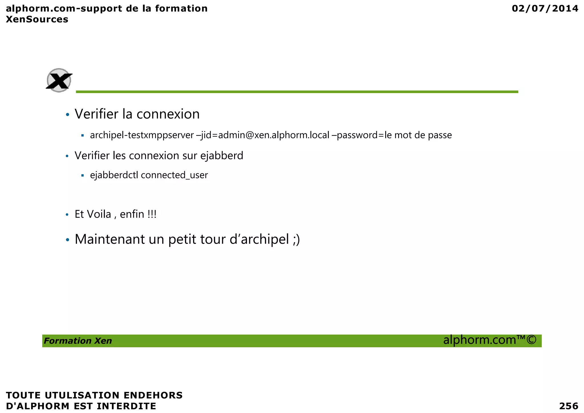 • Verifier la connexion archipel-testxmppserver –jid=admin@xen.alphorm.local –password=le mot de passe • Verifier les connexion sur ejabberd ejabberdctl connected_user Et Voila , enfin !!! Formation Xen alphorm.com™© • Et Voila , enfin !!! • Maintenant un petit tour d’archipel ;) 