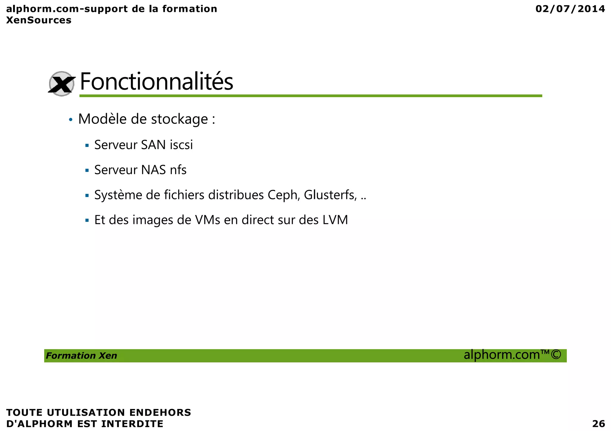 Fonctionnalités • Modèle de stockage : Serveur SAN iscsi Serveur NAS nfs Système de fichiers distribues Ceph, Glusterfs, .. Et des images de VMs en direct sur des LVM Formation Xen alphorm.com™© Et des images de VMs en direct sur des LVM 