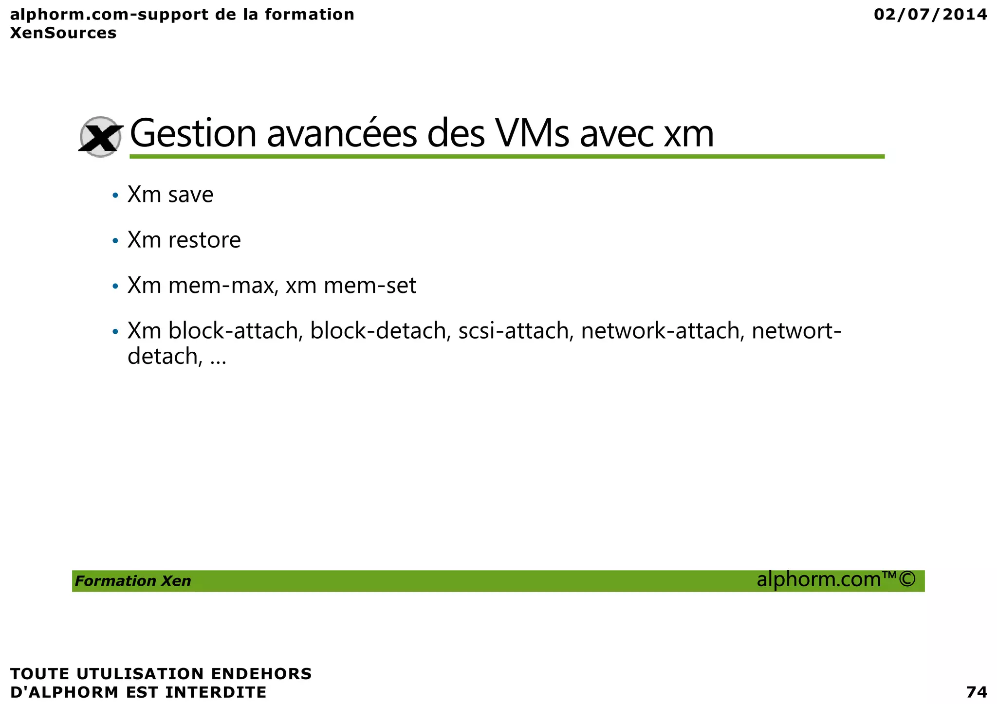 Gestion avancées des VMs avec xm • Xm save • Xm restore • Xm mem-max, xm mem-set • Xm block-attach, block-detach, scsi-attach, network-attach, networt- detach, … Formation Xen alphorm.com™© detach, … 