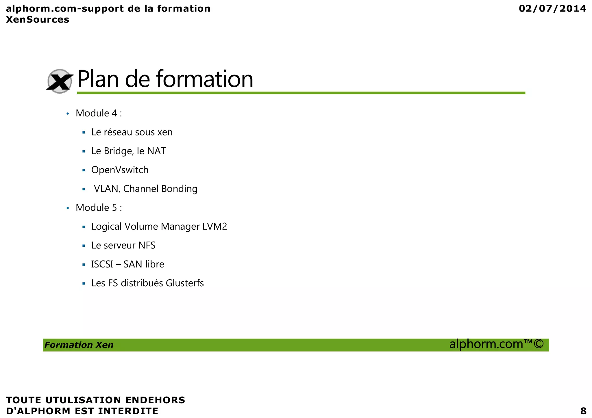 Plan de formation • Module 4 : Le réseau sous xen Le Bridge, le NAT OpenVswitch VLAN, Channel Bonding • Module 5 : Formation Xen alphorm.com™© • Module 5 : Logical Volume Manager LVM2 Le serveur NFS ISCSI – SAN libre Les FS distribués Glusterfs 