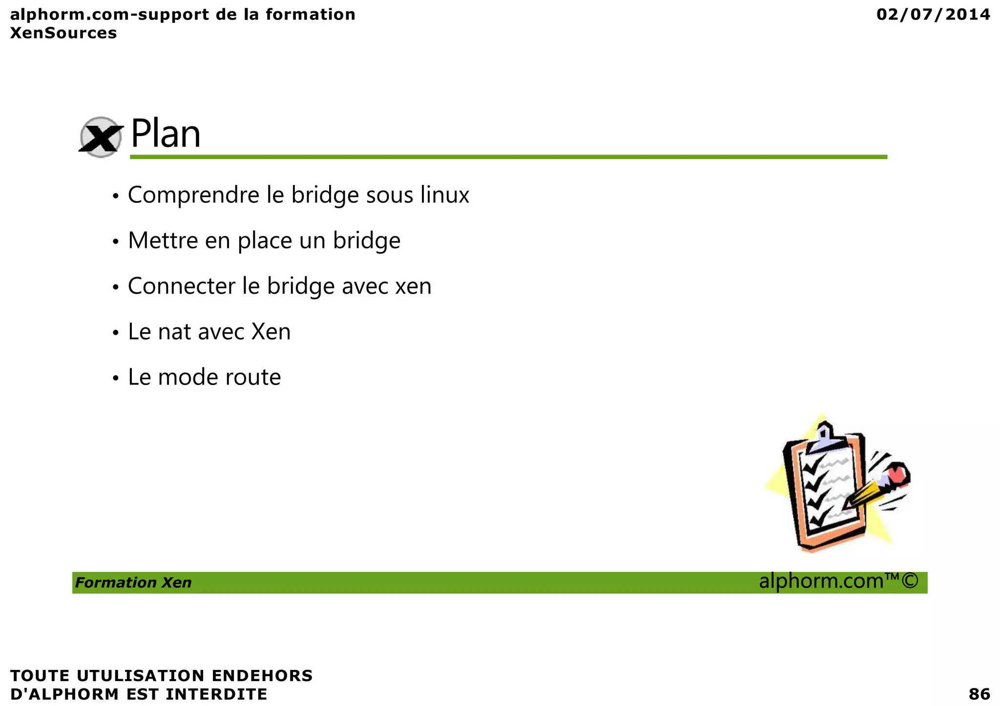 Plan • Comprendre le bridge sous linux • Mettre en place un bridge • Connecter le bridge avec xen • Le nat avec Xen Formation Xen alphorm.com™© • Le mode route 