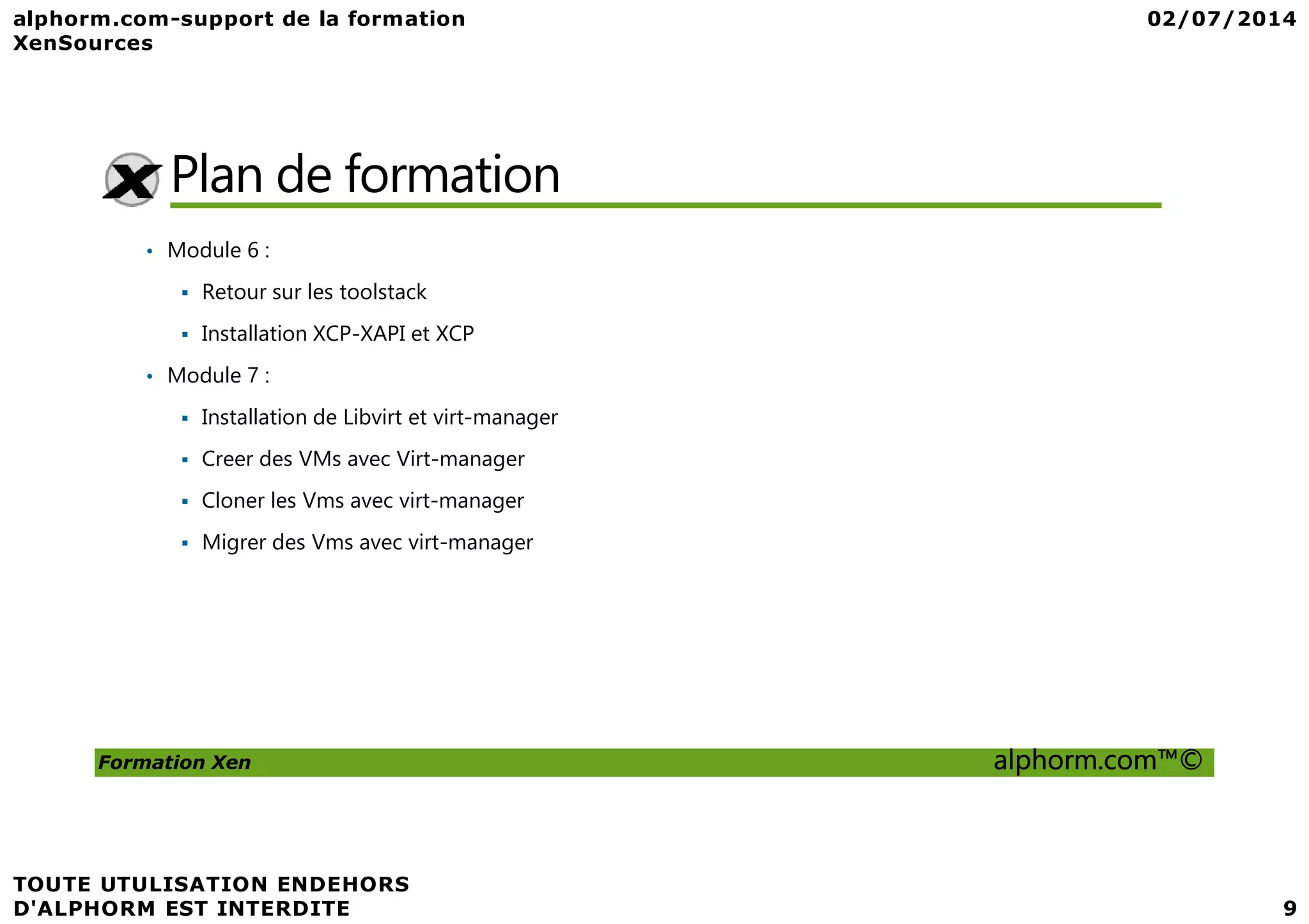 Plan de formation • Module 6 : Retour sur les toolstack Installation XCP-XAPI et XCP • Module 7 : Installation de Libvirt et virt-manager Creer des VMs avec Virt-manager Formation Xen alphorm.com™© Creer des VMs avec Virt-manager Cloner les Vms avec virt-manager Migrer des Vms avec virt-manager 