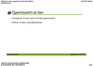 OpenVswitch et Xen
• Configurer xl.conf avec le script openvswitch
• Activer xl dans /etc/default/xen
Formation Xen alphorm.com™©
 