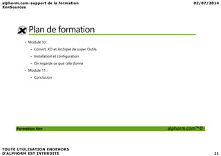 Plan de formation
• Module 10 :
Convirt, XO et Archipel de super Outils
Installation et configuration
On regarde ce que cela donne
• Module 11 :
Conclusion
Formation Xen alphorm.com™©
Conclusion
 