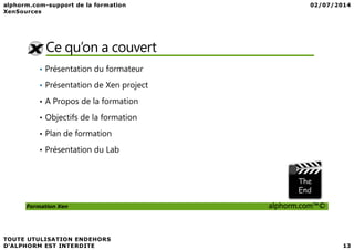 Ce qu’on a couvert
• Présentation du formateur
• Présentation de Xen project
• A Propos de la formation
• Objectifs de la formation
Formation Xen alphorm.com™©
• Plan de formation
• Présentation du Lab
 
