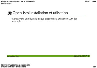Open-iscsi installation et utilsation
• Nous avons un nouveau disque disponible a utiliser en LVM par
exemple
Formation Xen alphorm.com™©
 