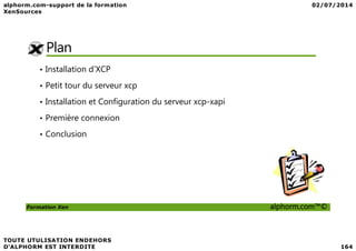 Plan
• Installation d’XCP
• Petit tour du serveur xcp
• Installation et Configuration du serveur xcp-xapi
• Première connexion
Formation Xen alphorm.com™©
• Conclusion
 