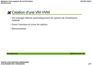 Creation d’une VM HVM
• Virt-manager détecte automatiquement les options de virtualisation
matériel
• Ouvrir l’assistant et suivre les options
• Demonstration
Formation Xen alphorm.com™©
 