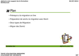 Plan
• Prérequis a la migration on line
• Préparation de xend a la migration avec libvirt
• Deux types de Migration
• Migrer des DomU
Formation Xen alphorm.com™©
 