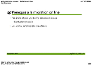 Prérequis a la migration on line
• Pas grand-chose, une bonne connexion réseau
Eventuellement dédié
• Des DomU sur des disques partagés
Formation Xen alphorm.com™©
 