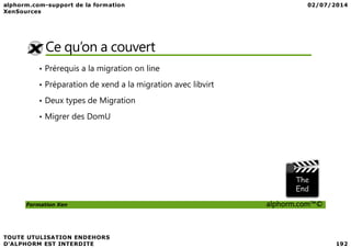 Ce qu’on a couvert
• Prérequis a la migration on line
• Préparation de xend a la migration avec libvirt
• Deux types de Migration
• Migrer des DomU
Formation Xen alphorm.com™©
 