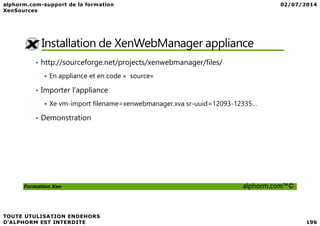 Installation de XenWebManager appliance
• http://sourceforge.net/projects/xenwebmanager/files/
En appliance et en code « source»
• Importer l’appliance
Xe vm-import filename=xenwebmanager.xva sr-uuid=12093-12335…
• Demonstration
Formation Xen alphorm.com™©
• Demonstration
 