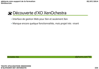 Découverte d’XO XenOchestra
• Interface de gestion Web pour Xen et seulement Xen
• Manque encore quelque fonctionnalités, mais projet très vivant
Formation Xen alphorm.com™©
 