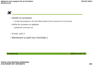 • Verifier la connexion
archipel-testxmppserver –jid=admin@xen.alphorm.local –password=le mot de passe
• Verifier les connexion sur ejabberd
ejabberdctl connected_user
Et Voila , enfin !!!
Formation Xen alphorm.com™©
• Et Voila , enfin !!!
• Maintenant un petit tour d’archipel ;)
 