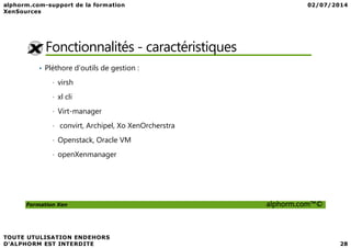 Fonctionnalités - caractéristiques
• Pléthore d’outils de gestion :
• virsh
• xl cli
• Virt-manager
• convirt, Archipel, Xo XenOrcherstra
Formation Xen alphorm.com™©
• convirt, Archipel, Xo XenOrcherstra
• Openstack, Oracle VM
• openXenmanager
 