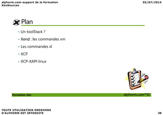 Plan
• Un toolStack ?
• Xend : les commandes xm
• Les commandes xl
• XCP
Formation Xen alphorm.com™©
• XCP-XAPI linux
 