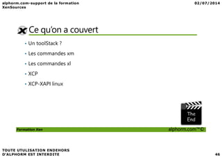 Ce qu’on a couvert
• Un toolStack ?
• Les commandes xm
• Les commandes xl
• XCP
Formation Xen alphorm.com™©
• XCP-XAPI linux
 