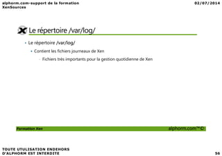 Le répertoire /var/log/
• Le répertoire /var/log/
Contient les fichiers journeaux de Xen
• Fichiers très importants pour la gestion quotidienne de Xen
Formation Xen alphorm.com™©
 