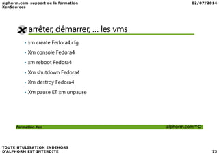 arrêter, démarrer, … les vms
• xm create Fedora4.cfg
• Xm console Fedora4
• xm reboot Fedora4
• Xm shutdown Fedora4
Formation Xen alphorm.com™©
• Xm destroy Fedora4
• Xm pause ET xm unpause
 