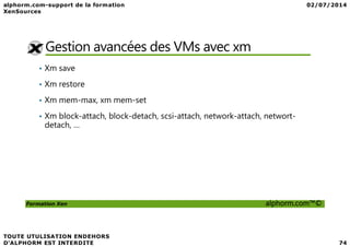 Gestion avancées des VMs avec xm
• Xm save
• Xm restore
• Xm mem-max, xm mem-set
• Xm block-attach, block-detach, scsi-attach, network-attach, networt-
detach, …
Formation Xen alphorm.com™©
detach, …
 