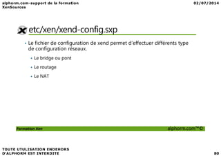 etc/xen/xend-config.sxp
• Le fichier de configuration de xend permet d’effectuer différents type
de configuration réseaux.
Le bridge ou pont
Le routage
Le NAT
Formation Xen alphorm.com™©
Le NAT
 