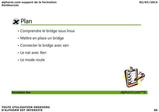 Plan
• Comprendre le bridge sous linux
• Mettre en place un bridge
• Connecter le bridge avec xen
• Le nat avec Xen
Formation Xen alphorm.com™©
• Le mode route
 