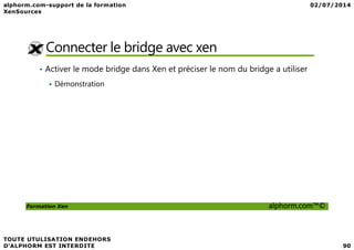 Connecter le bridge avec xen
• Activer le mode bridge dans Xen et préciser le nom du bridge a utiliser
Démonstration
Formation Xen alphorm.com™©
 