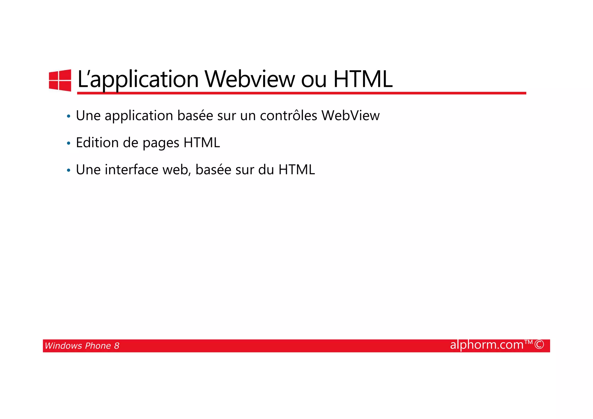 25/08/2014
105
L’application Webview ou HTML
• Une application basée sur un contrôles WebView
• Edition de pages HTML
• Une interface web, basée sur du HTML
Windows Phone 8 alphorm.com™©
 
