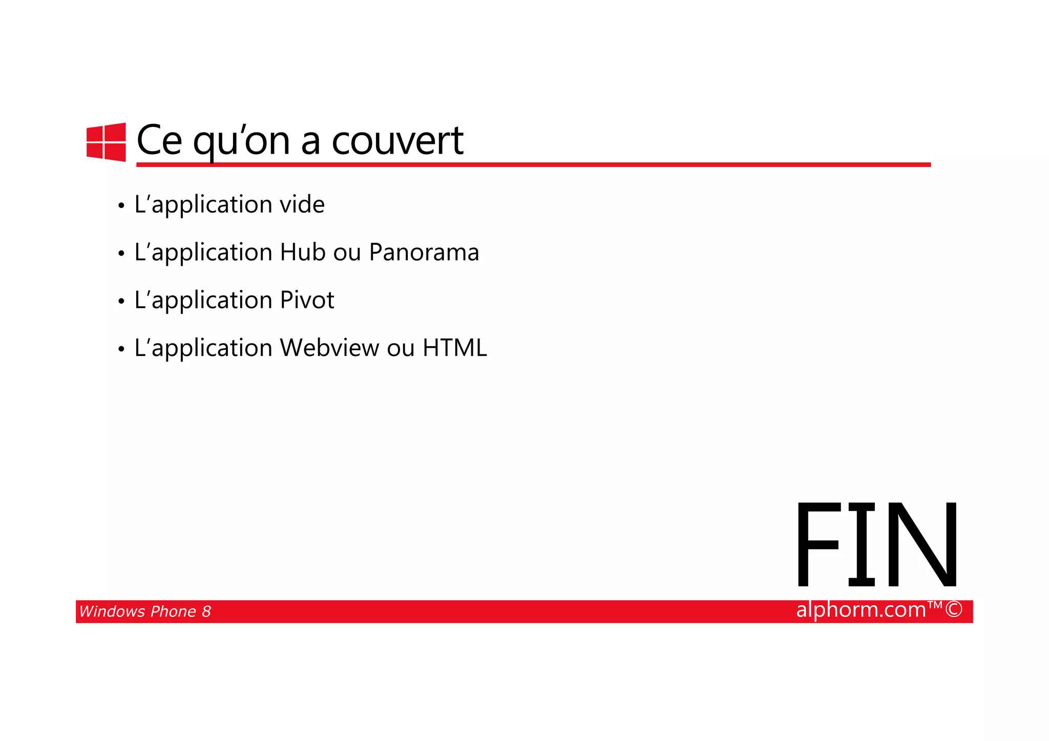 25/08/2014
106
Ce qu’on a couvert
• L’application vide
• L’application Hub ou Panorama
• L’application Pivot
• L’application Webview ou HTML
Windows Phone 8 alphorm.com™©
FIN
 