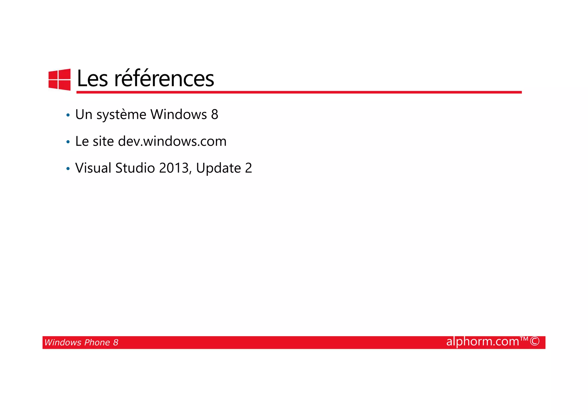 25/08/2014
11
Les références
• Un système Windows 8
• Le site dev.windows.com
• Visual Studio 2013, Update 2
Windows Phone 8 alphorm.com™©
 