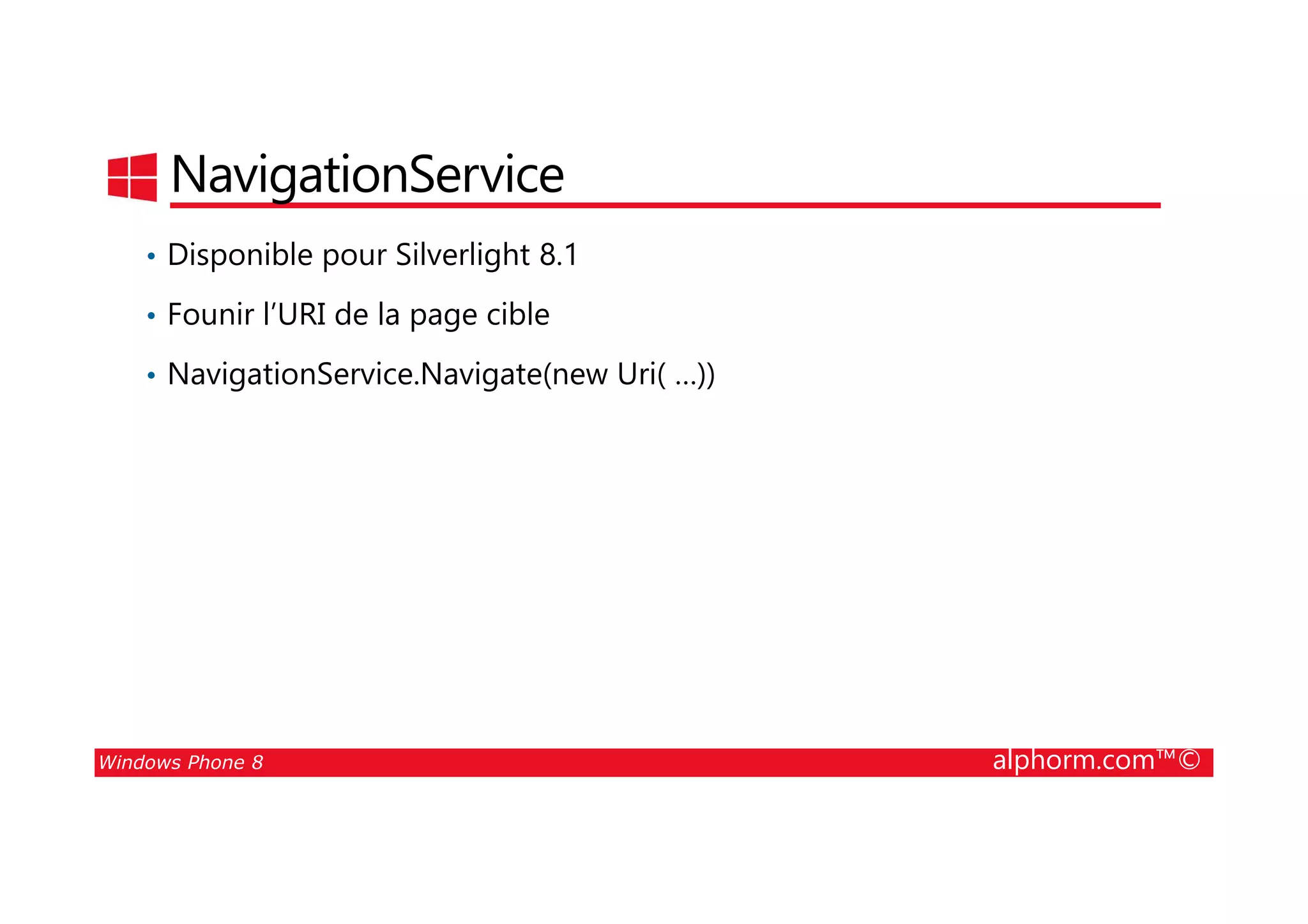 25/08/2014
110
NavigationService
• Disponible pour Silverlight 8.1
• Founir l’URI de la page cible
• NavigationService.Navigate(new Uri( …))
Windows Phone 8 alphorm.com™©
 