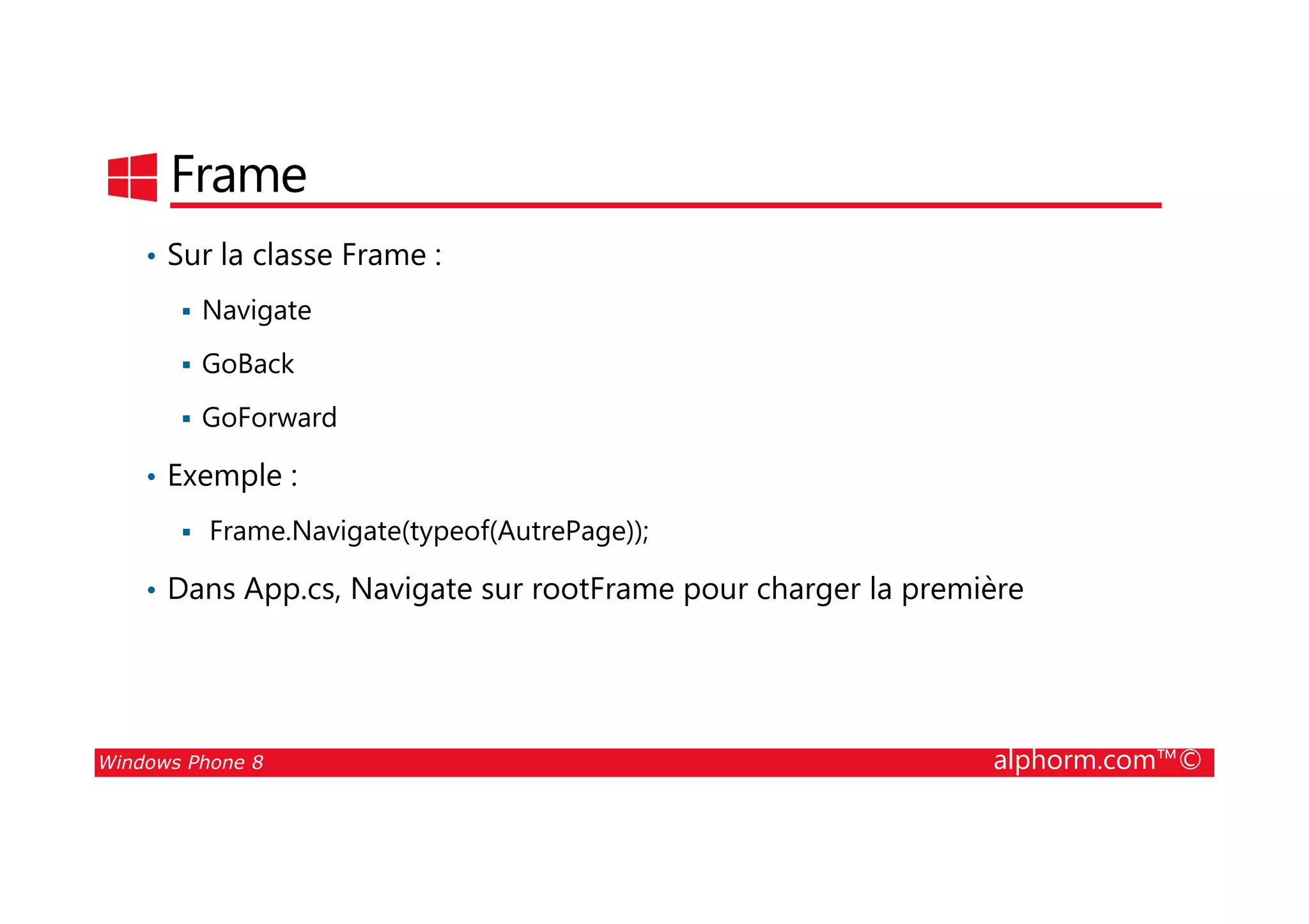 25/08/2014
111
Frame
• Sur la classe Frame :
Navigate
GoBack
GoForward
• Exemple :
Windows Phone 8 alphorm.com™©
• Exemple :
Frame.Navigate(typeof(AutrePage));
• Dans App.cs, Navigate sur rootFrame pour charger la première
 