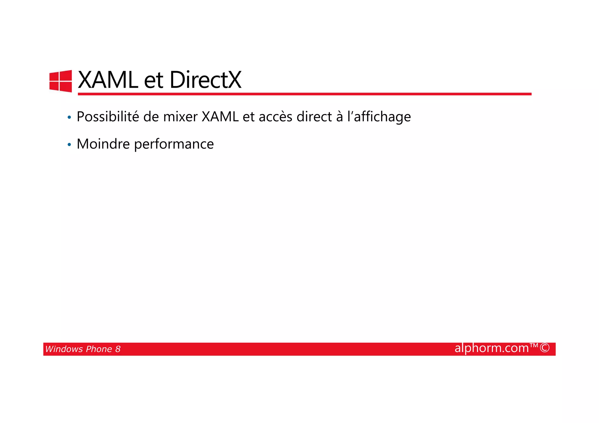 25/08/2014
117
XAML et DirectX
• Possibilité de mixer XAML et accès direct à l’affichage
• Moindre performance
Windows Phone 8 alphorm.com™©
 