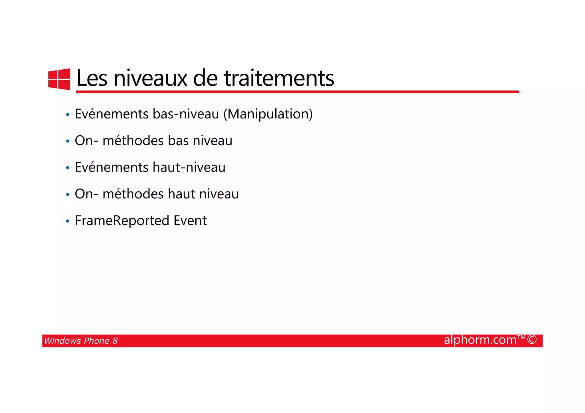 25/08/2014
122
Les niveaux de traitements
• Evénements bas-niveau (Manipulation)
• On- méthodes bas niveau
• Evénements haut-niveau
• On- méthodes haut niveau
Windows Phone 8 alphorm.com™©
• FrameReported Event
 