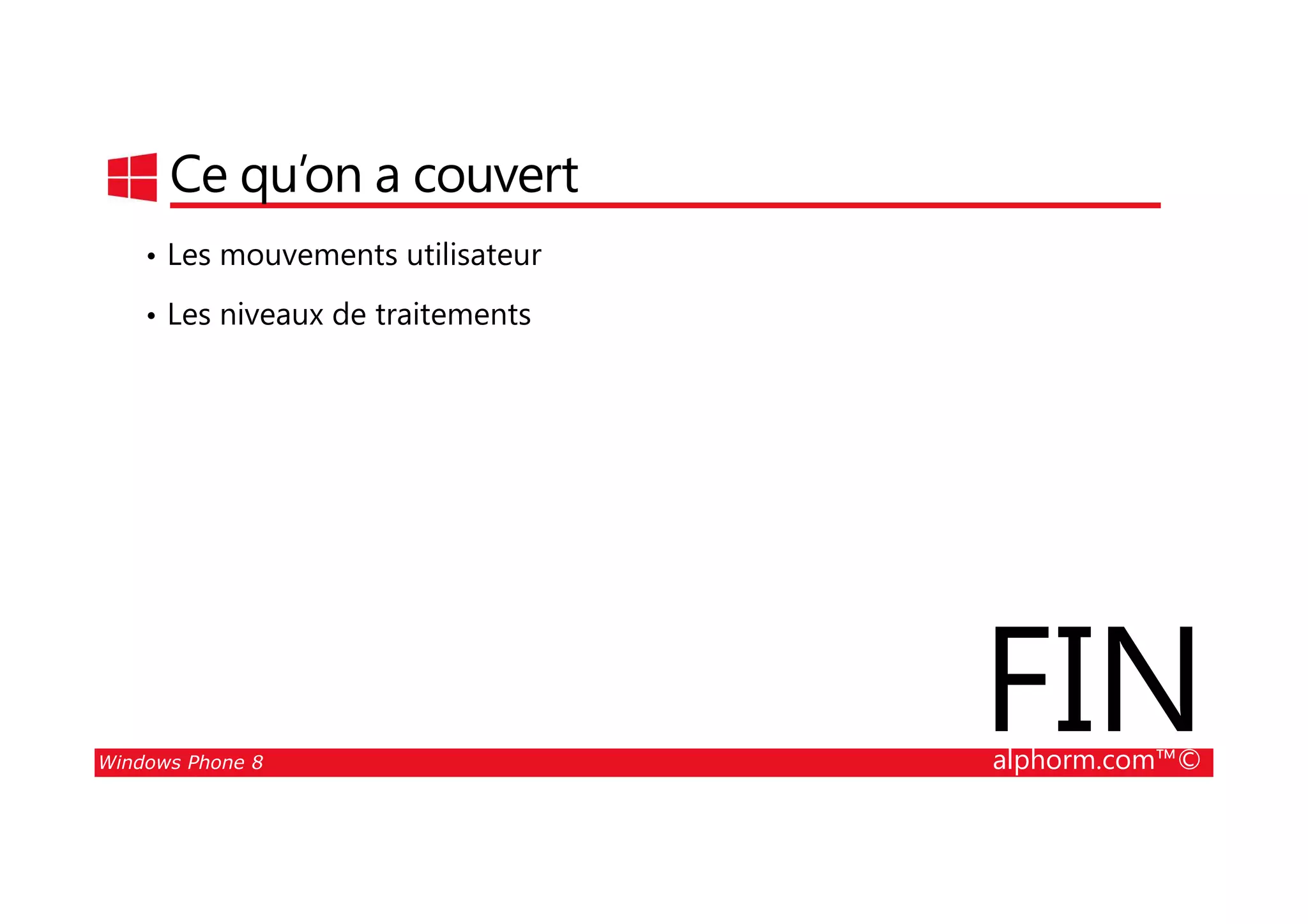 25/08/2014
123
Ce qu’on a couvert
• Les mouvements utilisateur
• Les niveaux de traitements
Windows Phone 8 alphorm.com™©
FIN
 