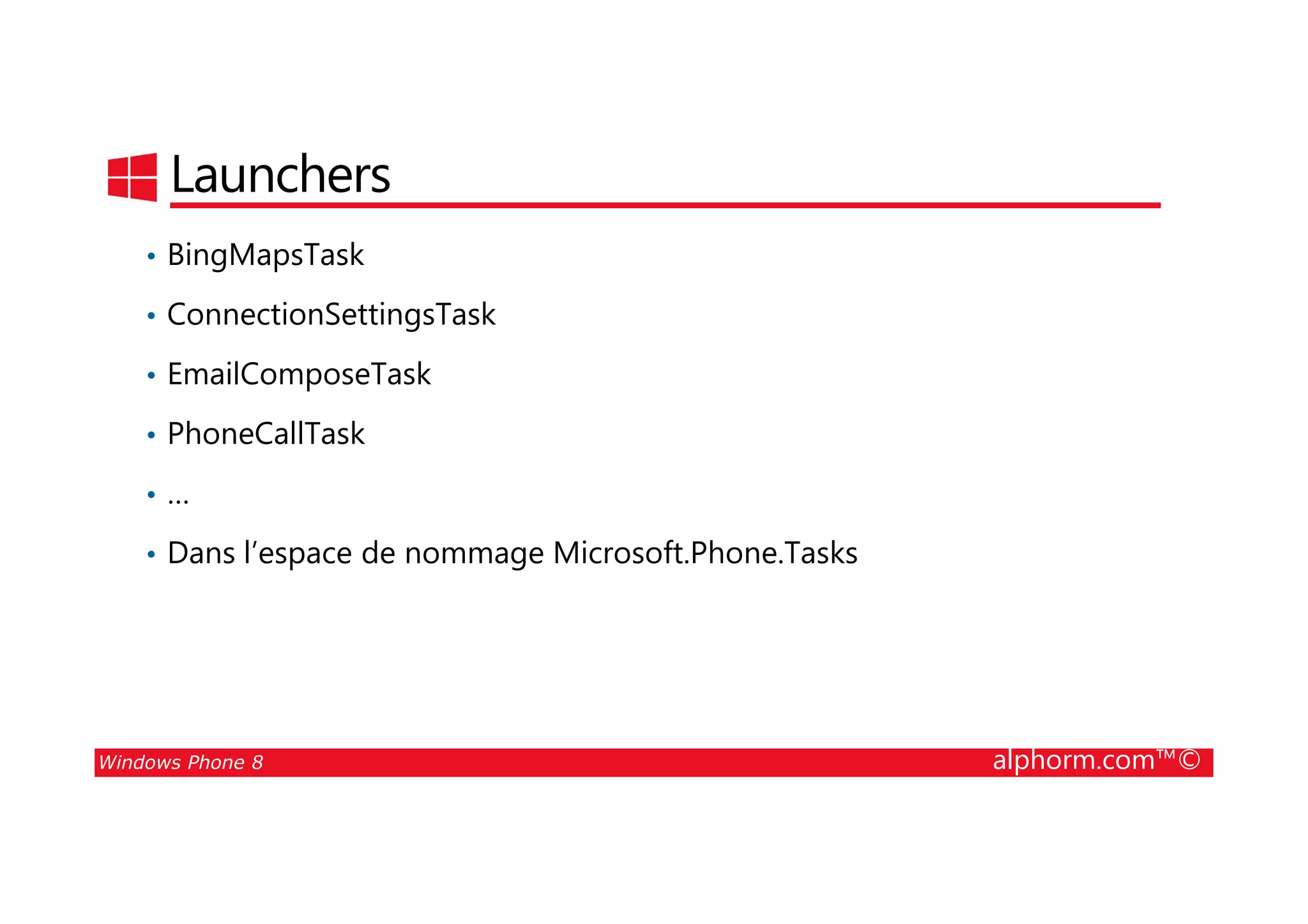 25/08/2014
133
Launchers
• BingMapsTask
• ConnectionSettingsTask
• EmailComposeTask
• PhoneCallTask
Windows Phone 8 alphorm.com™©
• …
• Dans l’espace de nommage Microsoft.Phone.Tasks
 