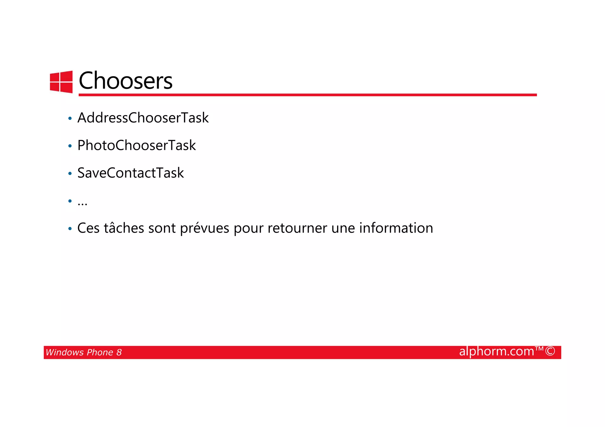 25/08/2014
134
Choosers
• AddressChooserTask
• PhotoChooserTask
• SaveContactTask
• …
Windows Phone 8 alphorm.com™©
• Ces tâches sont prévues pour retourner une information
 