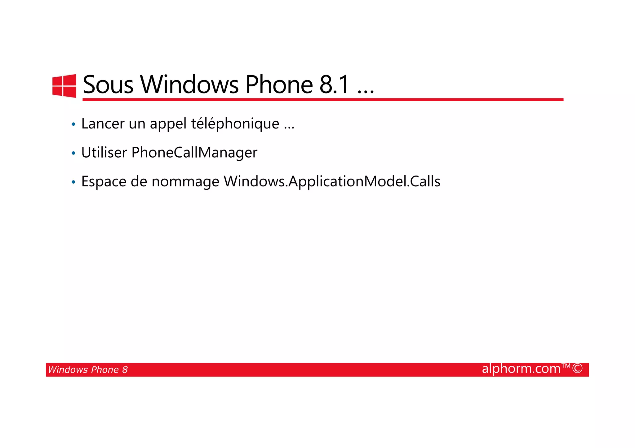 25/08/2014
135
Sous Windows Phone 8.1 …
• Lancer un appel téléphonique …
• Utiliser PhoneCallManager
• Espace de nommage Windows.ApplicationModel.Calls
Windows Phone 8 alphorm.com™©
 