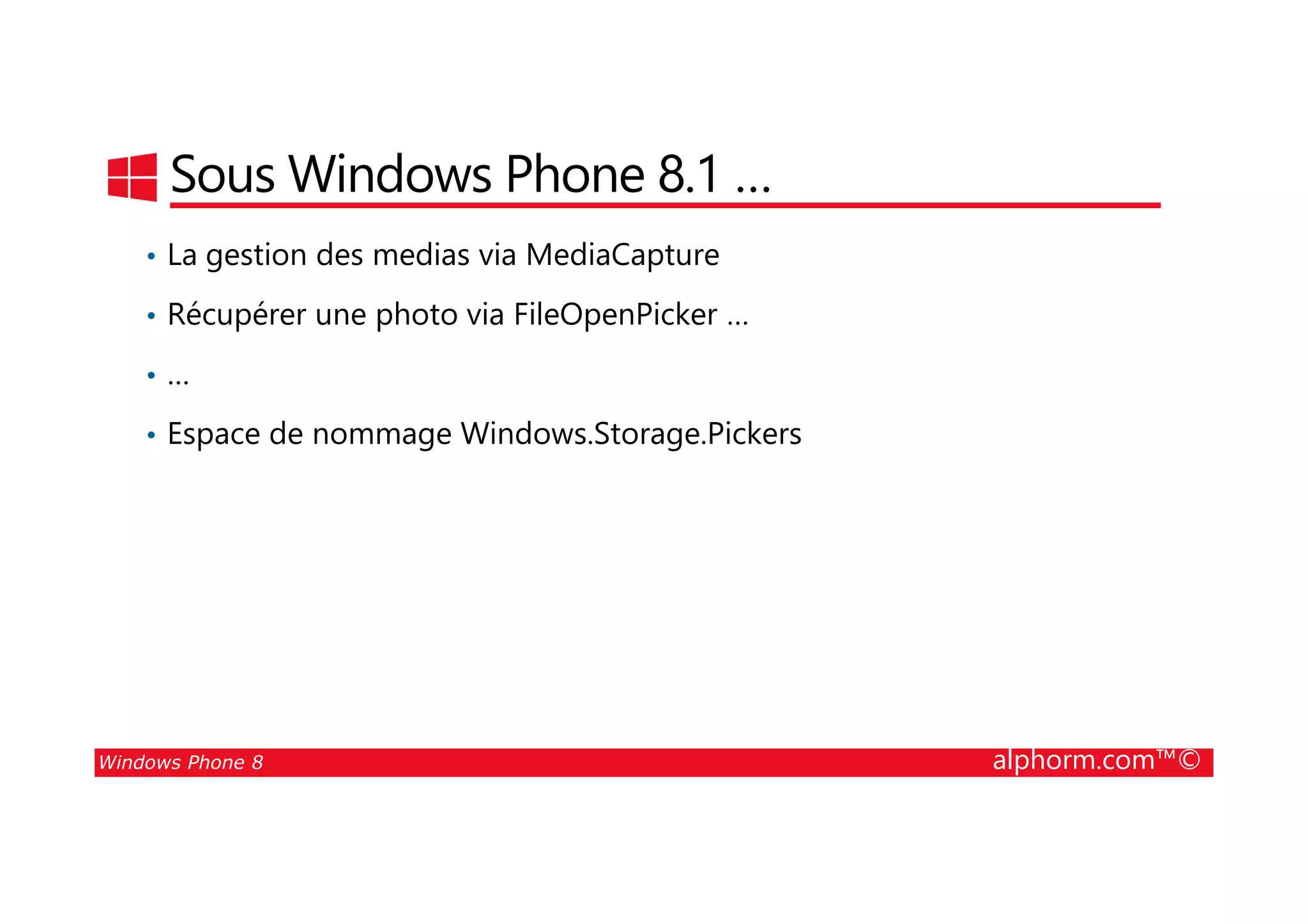 25/08/2014
136
Sous Windows Phone 8.1 …
• La gestion des medias via MediaCapture
• Récupérer une photo via FileOpenPicker …
• …
• Espace de nommage Windows.Storage.Pickers
Windows Phone 8 alphorm.com™©
 