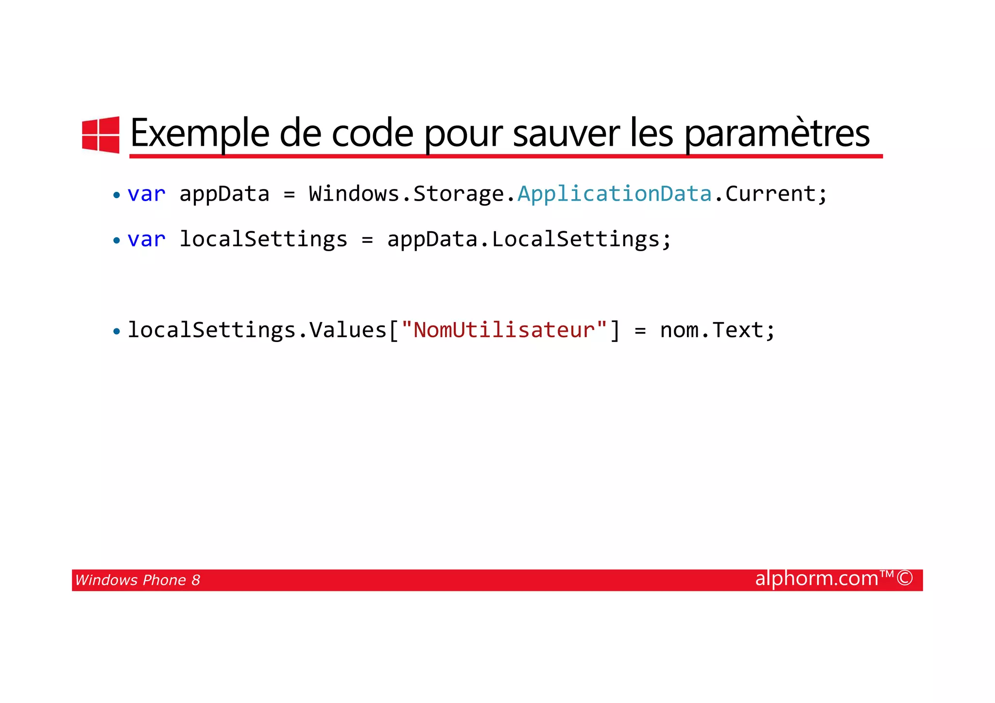 25/08/2014
141
Exemple de code pour sauver les paramètres
• var appData = Windows.Storage.ApplicationData.Current;
• var localSettings = appData.LocalSettings;
• localSettings.Values["NomUtilisateur"] = nom.Text;
Windows Phone 8 alphorm.com™©
 