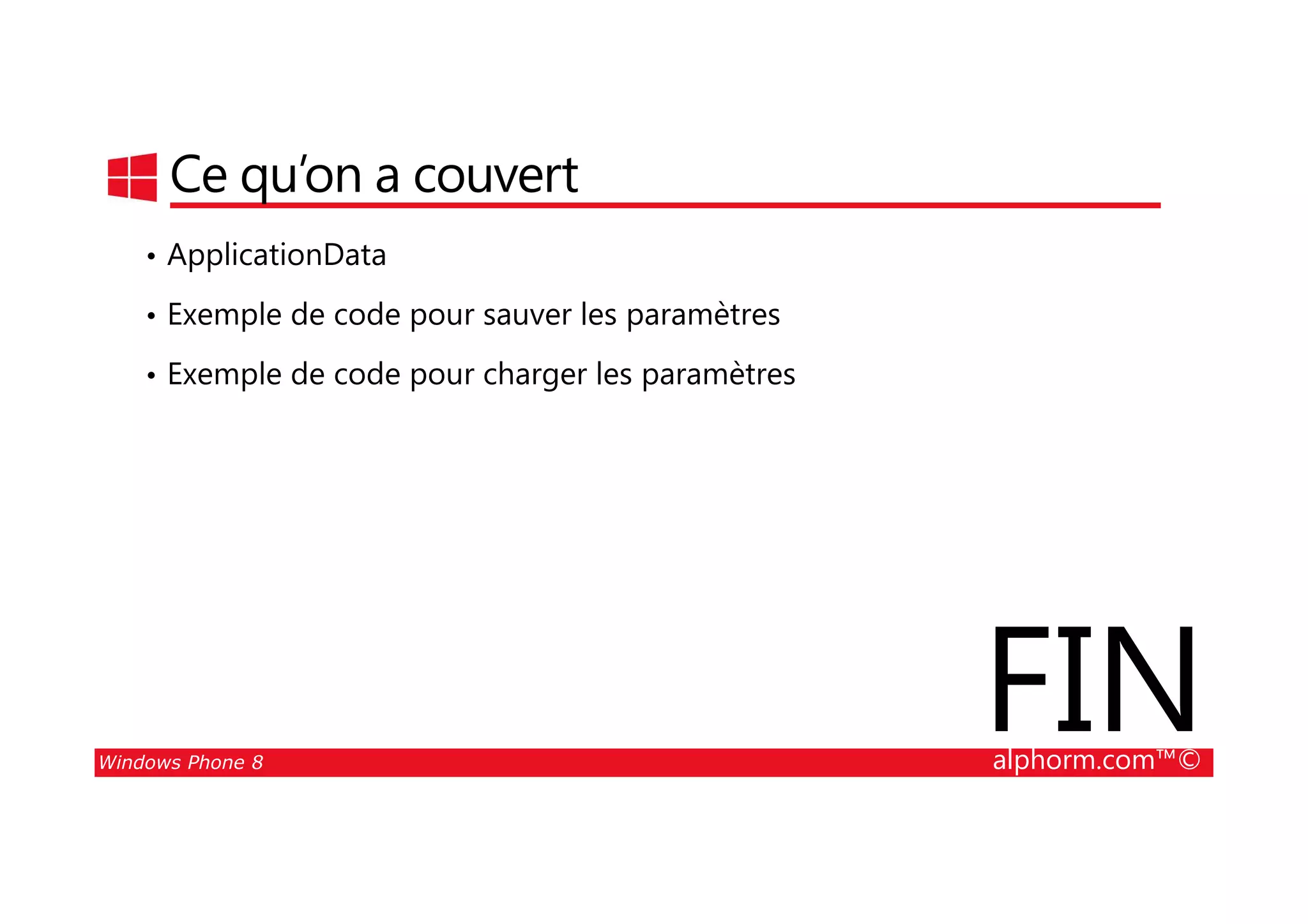 25/08/2014
143
Ce qu’on a couvert
• ApplicationData
• Exemple de code pour sauver les paramètres
• Exemple de code pour charger les paramètres
Windows Phone 8 alphorm.com™©
FIN
 