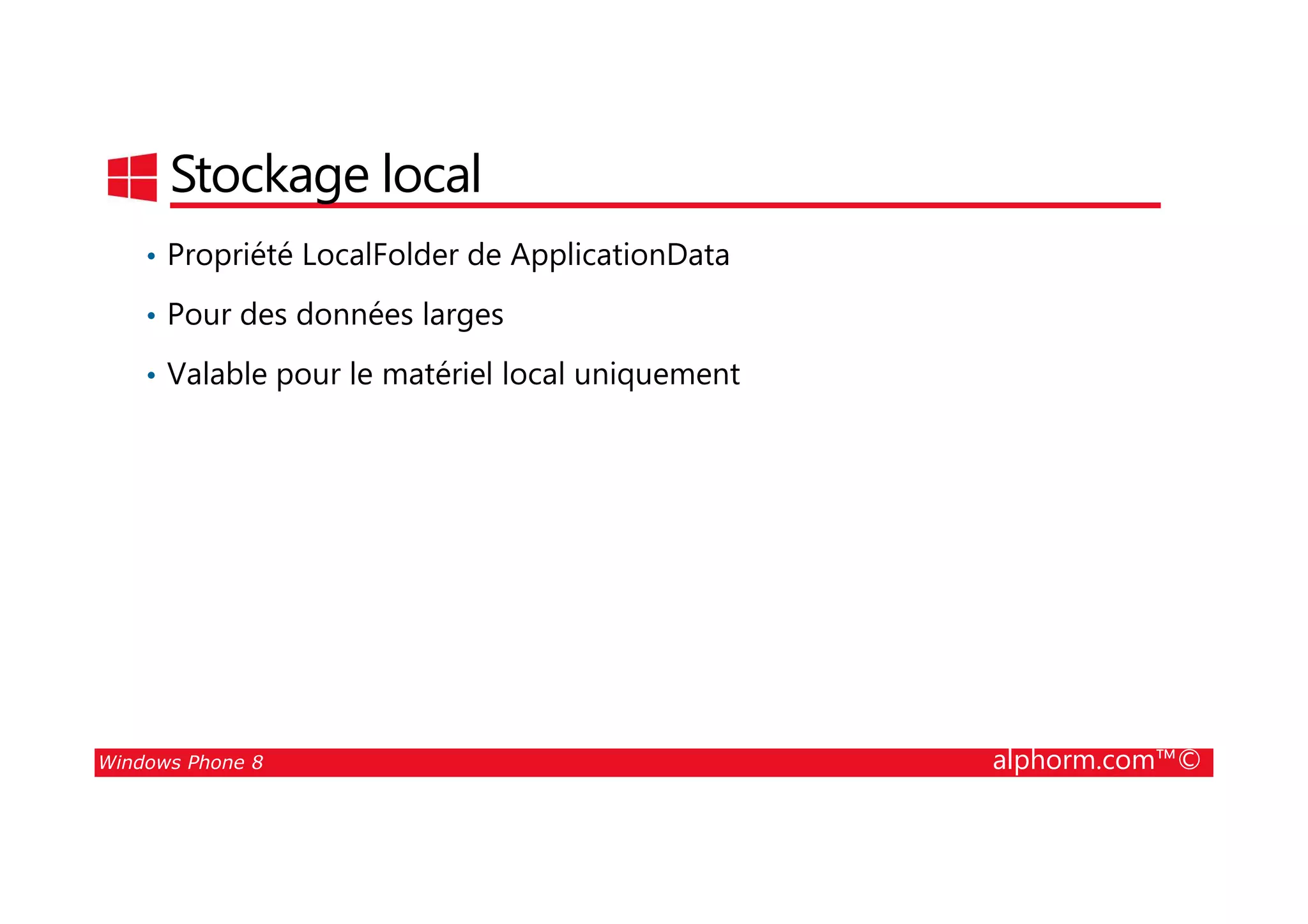 25/08/2014
147
Stockage local
• Propriété LocalFolder de ApplicationData
• Pour des données larges
• Valable pour le matériel local uniquement
Windows Phone 8 alphorm.com™©
 