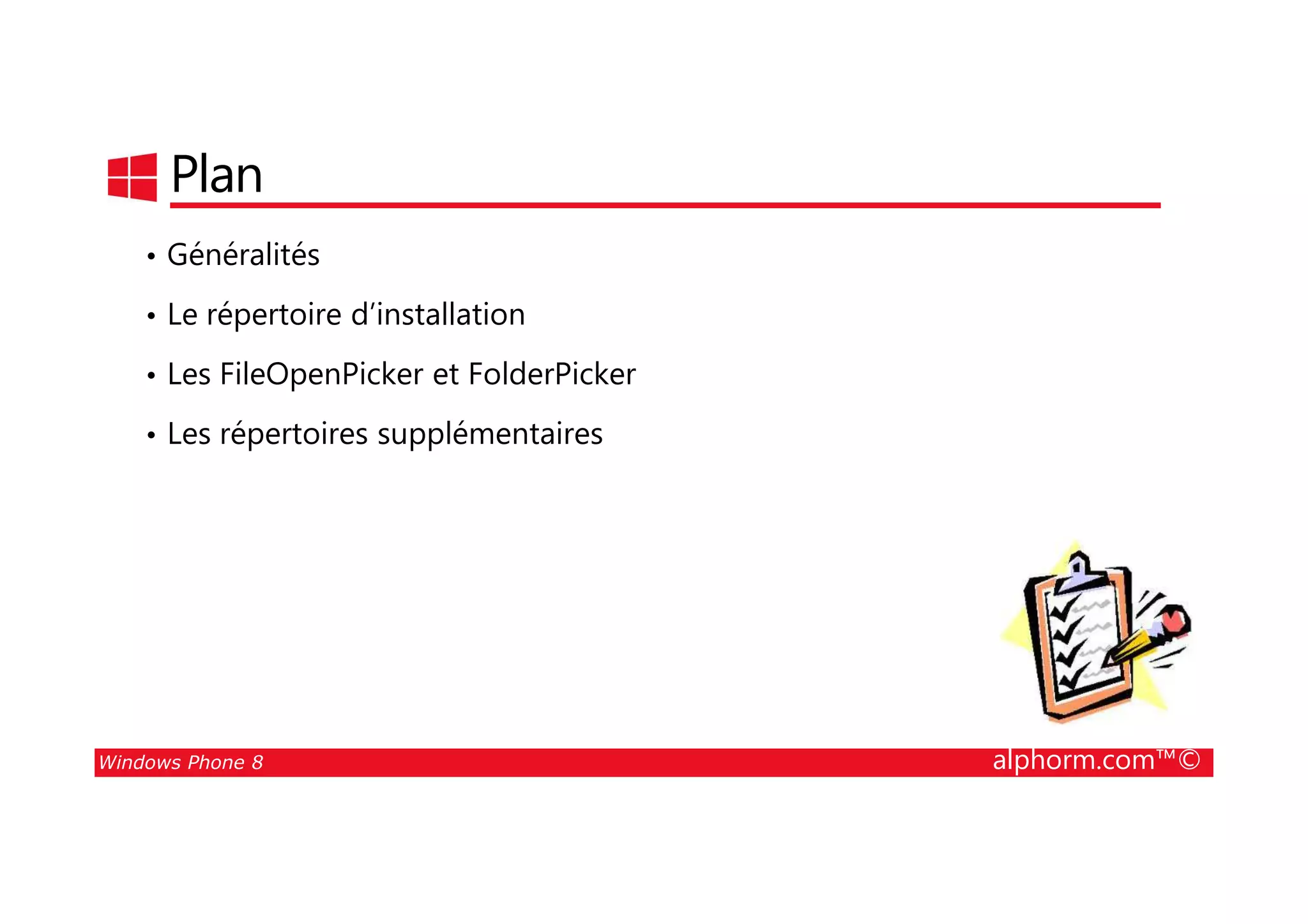 25/08/2014
152
Plan
• Généralités
• Le répertoire d’installation
• Les FileOpenPicker et FolderPicker
• Les répertoires supplémentaires
Windows Phone 8 alphorm.com™©
 